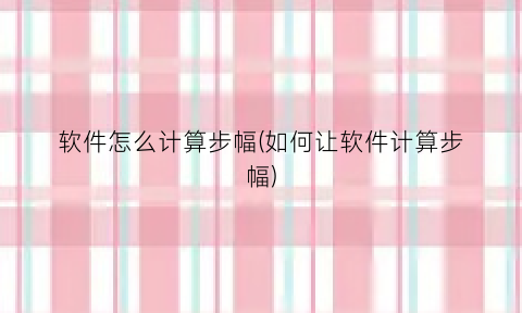 “软件怎么计算步幅(如何让软件计算步幅)