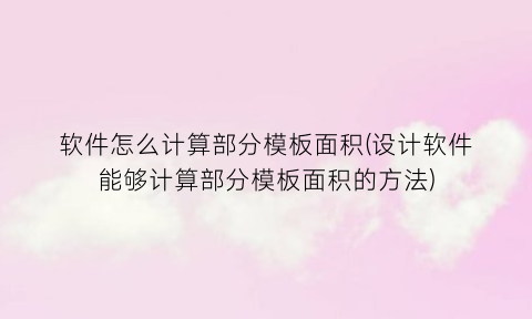 软件怎么计算部分模板面积(设计软件能够计算部分模板面积的方法)