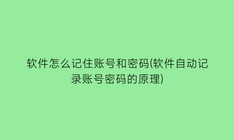 软件怎么记住账号和密码(软件自动记录账号密码的原理)