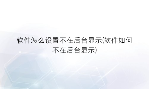 软件怎么设置不在后台显示(软件如何不在后台显示)