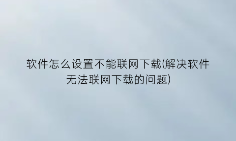 软件怎么设置不能联网下载(解决软件无法联网下载的问题)