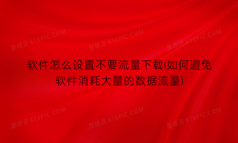 软件怎么设置不要流量下载(如何避免软件消耗大量的数据流量)