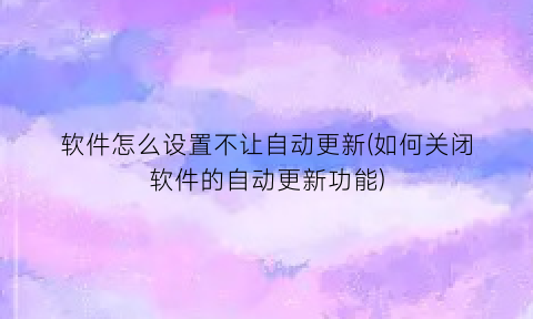 “软件怎么设置不让自动更新(如何关闭软件的自动更新功能)