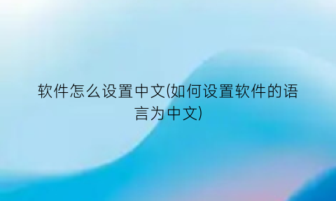“软件怎么设置中文(如何设置软件的语言为中文)