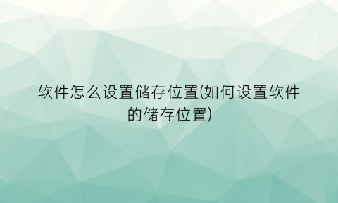 软件怎么设置储存位置(如何设置软件的储存位置)