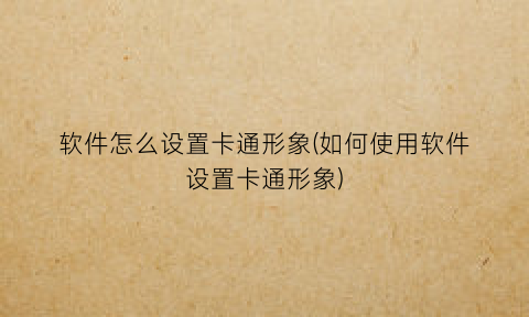 软件怎么设置卡通形象(如何使用软件设置卡通形象)