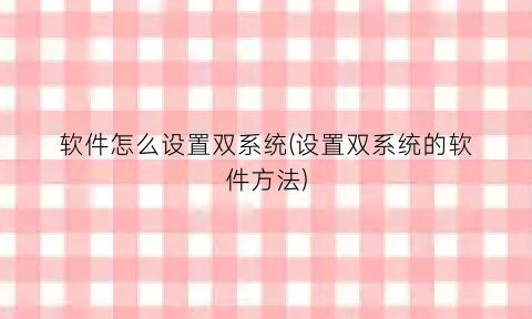 “软件怎么设置双系统(设置双系统的软件方法)