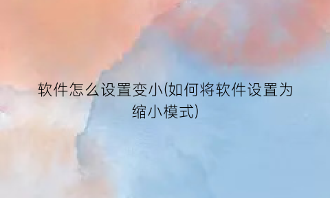 软件怎么设置变小(如何将软件设置为缩小模式)