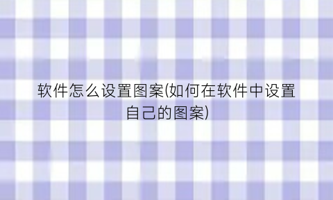 “软件怎么设置图案(如何在软件中设置自己的图案)