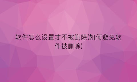 软件怎么设置才不被删除(如何避免软件被删除)