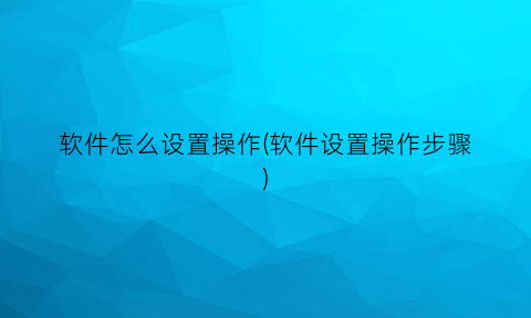 软件怎么设置操作(软件设置操作步骤)