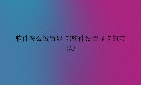“软件怎么设置显卡(软件设置显卡的方法)