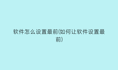 软件怎么设置最前(如何让软件设置最前)