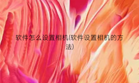 软件怎么设置相机(软件设置相机的方法)