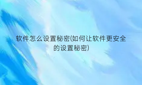 软件怎么设置秘密(如何让软件更安全的设置秘密)