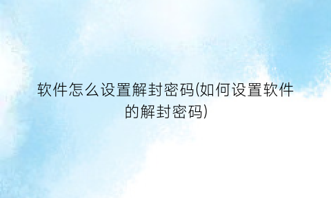 软件怎么设置解封密码(如何设置软件的解封密码)