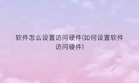 “软件怎么设置访问硬件(如何设置软件访问硬件)