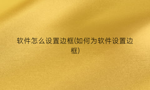 软件怎么设置边框(如何为软件设置边框)