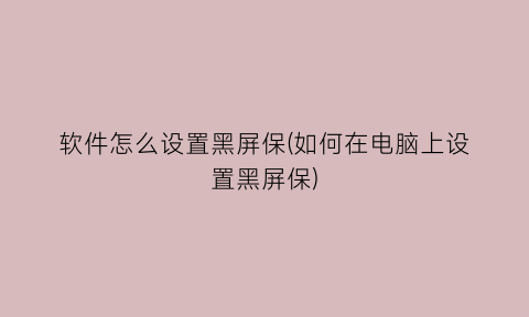 软件怎么设置黑屏保(如何在电脑上设置黑屏保)
