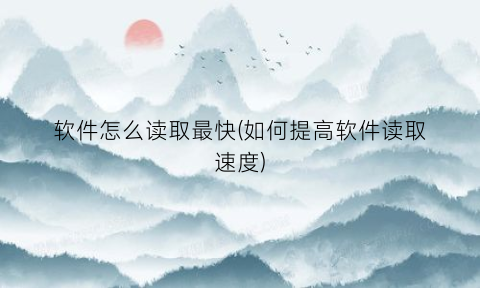“软件怎么读取最快(如何提高软件读取速度)