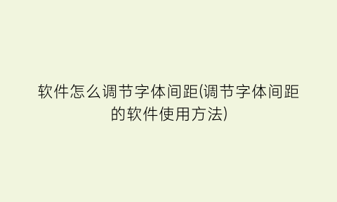 “软件怎么调节字体间距(调节字体间距的软件使用方法)