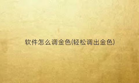 软件怎么调金色(轻松调出金色)