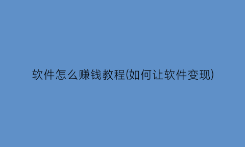 软件怎么赚钱教程(如何让软件变现)