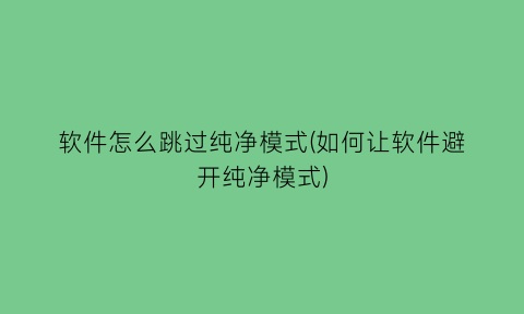 “软件怎么跳过纯净模式(如何让软件避开纯净模式)
