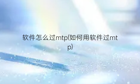软件怎么过mtp(如何用软件过mtp)