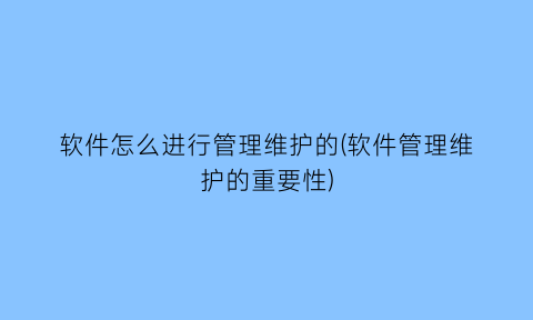 软件怎么进行管理维护的(软件管理维护的重要性)