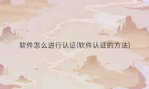 “软件怎么进行认证(软件认证的方法)