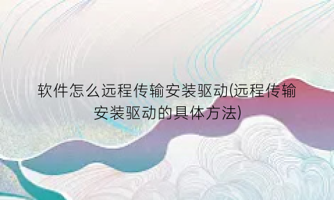 软件怎么远程传输安装驱动(远程传输安装驱动的具体方法)