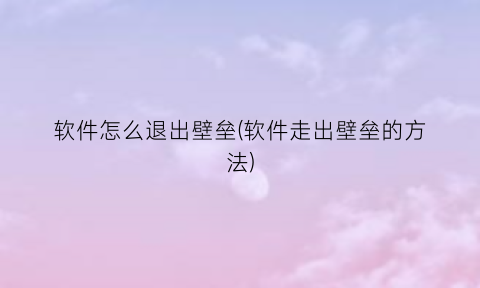 “软件怎么退出壁垒(软件走出壁垒的方法)