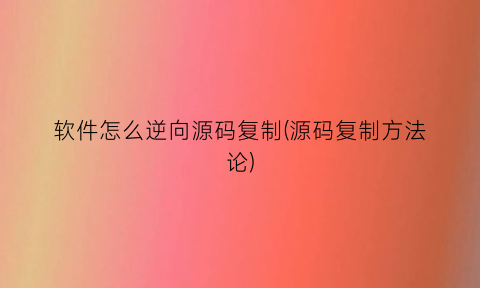 软件怎么逆向源码复制(源码复制方法论)