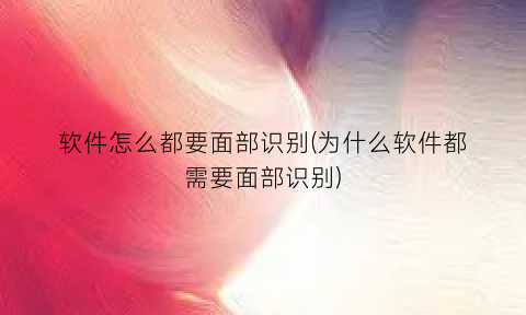 软件怎么都要面部识别(为什么软件都需要面部识别)