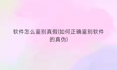 “软件怎么鉴别真假(如何正确鉴别软件的真伪)