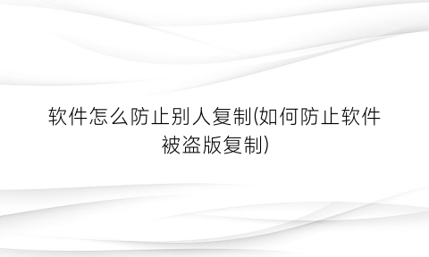 软件怎么防止别人复制(如何防止软件被盗版复制)