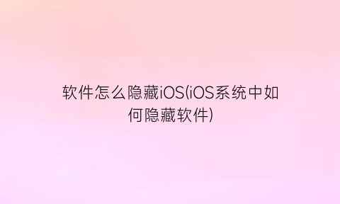 软件怎么隐藏iOS(iOS系统中如何隐藏软件)