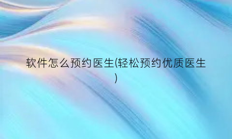 “软件怎么预约医生(轻松预约优质医生)