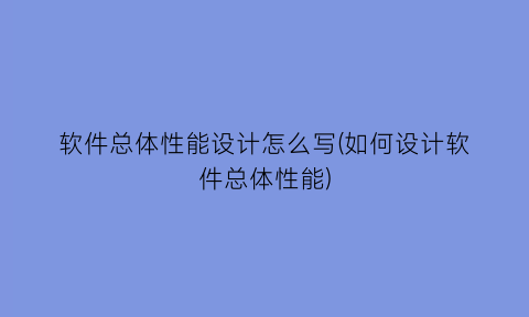 软件总体性能设计怎么写(如何设计软件总体性能)