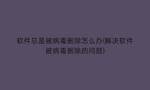 “软件总是被病毒删除怎么办(解决软件被病毒删除的问题)