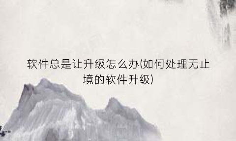 软件总是让升级怎么办(如何处理无止境的软件升级)