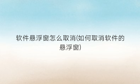 软件悬浮窗怎么取消(如何取消软件的悬浮窗)