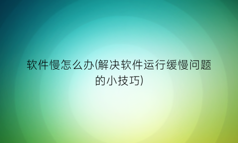 “软件慢怎么办(解决软件运行缓慢问题的小技巧)