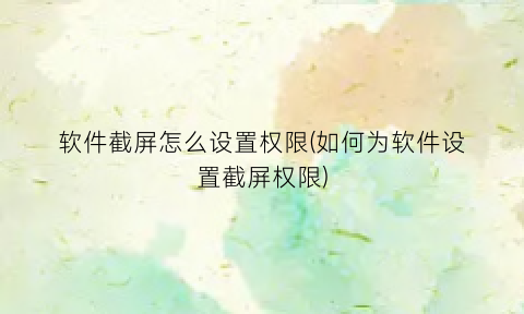 软件截屏怎么设置权限(如何为软件设置截屏权限)
