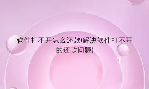 “软件打不开怎么还款(解决软件打不开的还款问题)