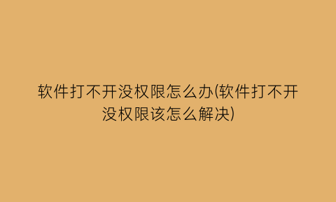 “软件打不开没权限怎么办(软件打不开没权限该怎么解决)
