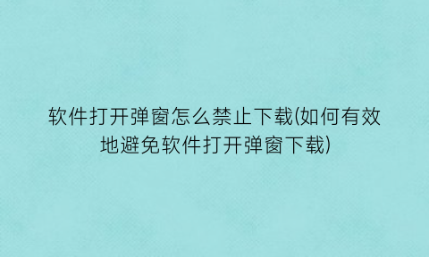 软件打开弹窗怎么禁止下载(如何有效地避免软件打开弹窗下载)
