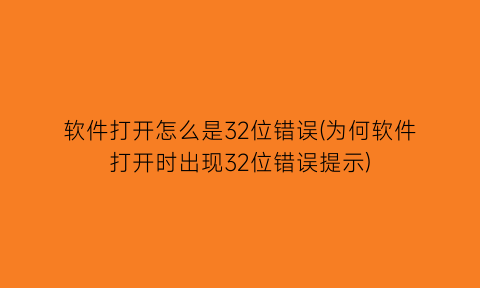 软件打开怎么是32位错误(为何软件打开时出现32位错误提示)