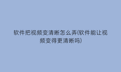 “软件把视频变清晰怎么弄(软件能让视频变得更清晰吗)